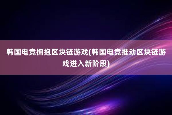 韩国电竞拥抱区块链游戏(韩国电竞推动区块链游戏进入新阶段)