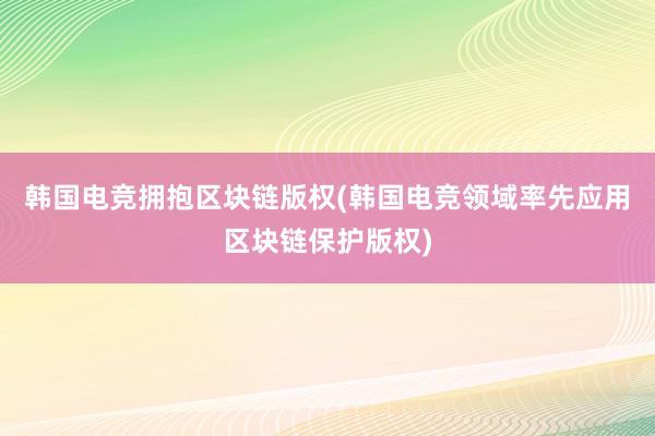 韩国电竞拥抱区块链版权(韩国电竞领域率先应用区块链保护版权)