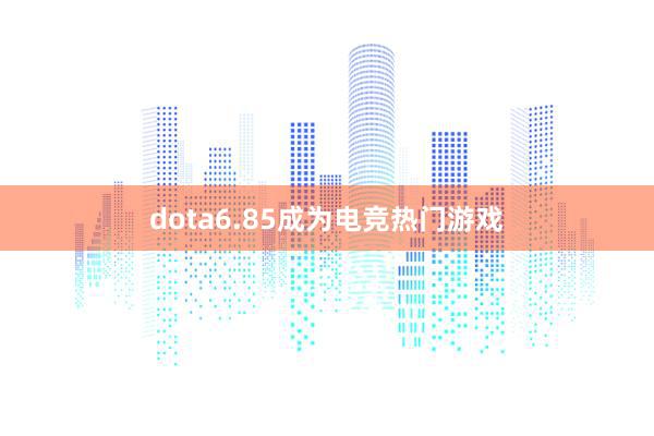 dota6.85成为电竞热门游戏