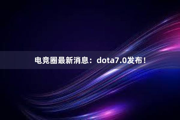 电竞圈最新消息：dota7.0发布！