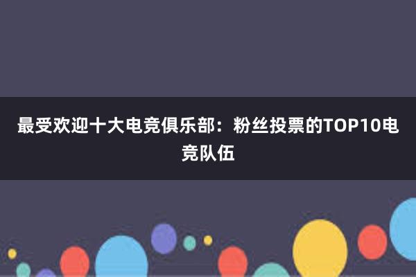 最受欢迎十大电竞俱乐部：粉丝投票的TOP10电竞队伍