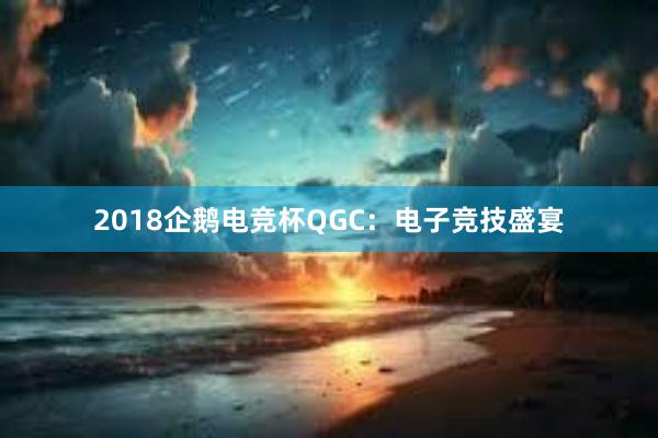 2018企鹅电竞杯QGC：电子竞技盛宴