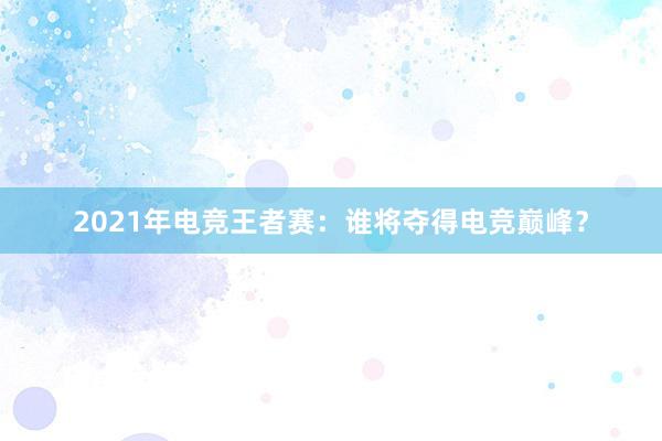 2021年电竞王者赛：谁将夺得电竞巅峰？