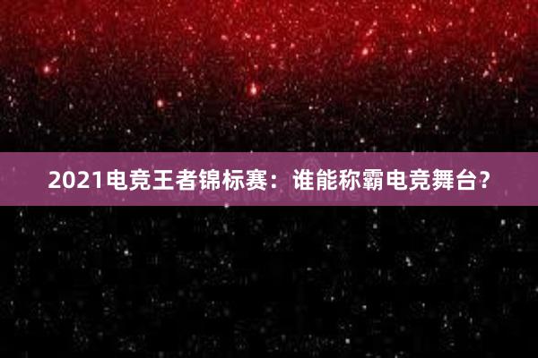 2021电竞王者锦标赛：谁能称霸电竞舞台？