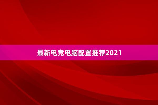 最新电竞电脑配置推荐2021