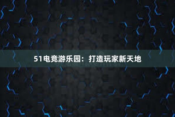 51电竞游乐园：打造玩家新天地