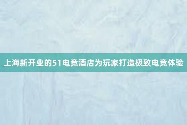 上海新开业的51电竞酒店为玩家打造极致电竞体验