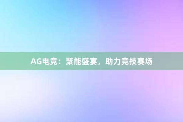 AG电竞：聚能盛宴，助力竞技赛场