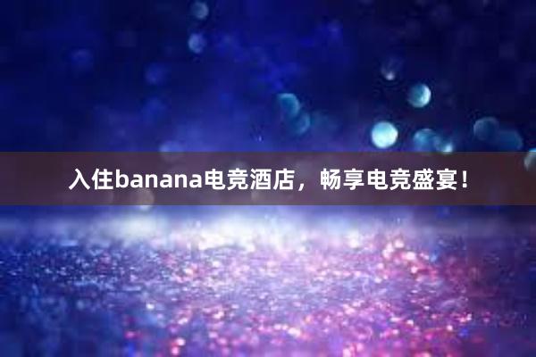 入住banana电竞酒店，畅享电竞盛宴！