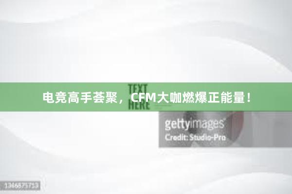 电竞高手荟聚，CFM大咖燃爆正能量！