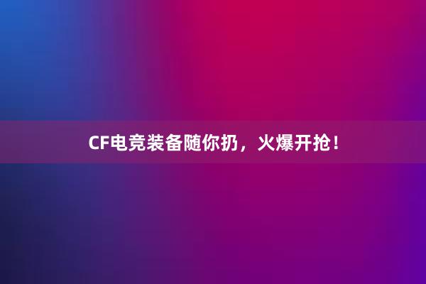 CF电竞装备随你扔，火爆开抢！