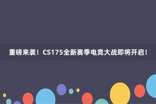 重磅来袭！CS175全新赛季电竞大战即将开启！