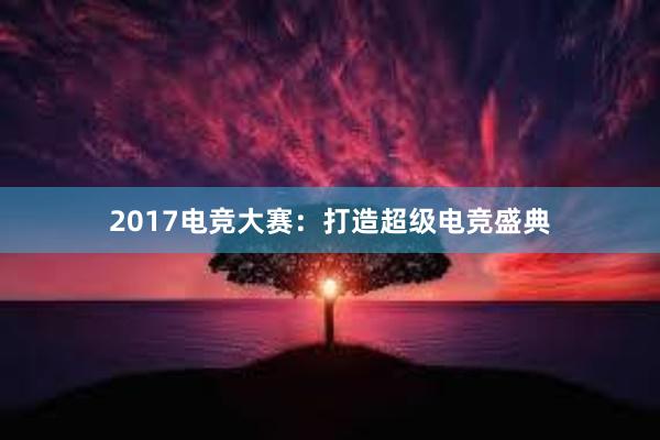 2017电竞大赛：打造超级电竞盛典