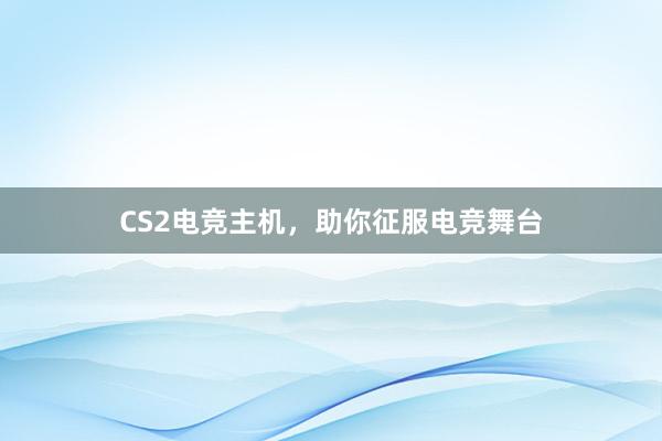 CS2电竞主机，助你征服电竞舞台