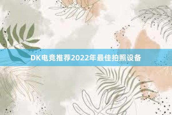 DK电竞推荐2022年最佳拍照设备