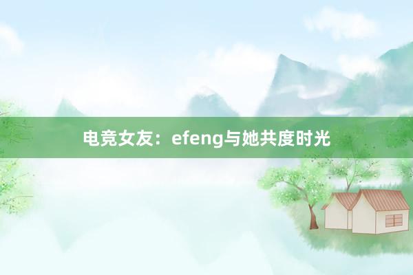 电竞女友：efeng与她共度时光