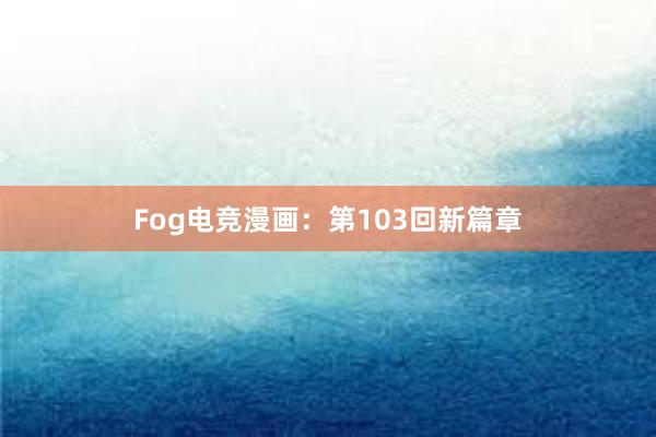 Fog电竞漫画：第103回新篇章