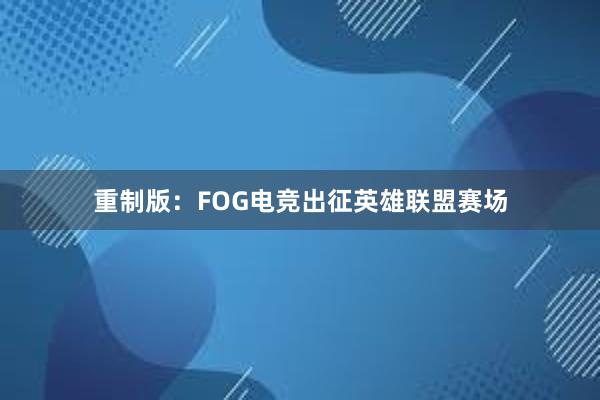 重制版：FOG电竞出征英雄联盟赛场