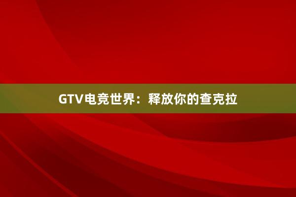 GTV电竞世界：释放你的查克拉