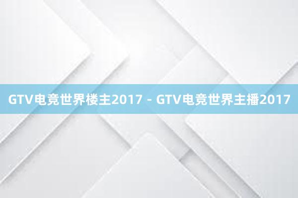 GTV电竞世界楼主2017 - GTV电竞世界主播2017