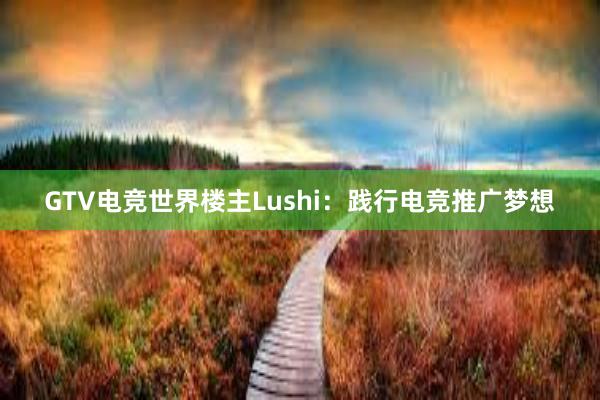 GTV电竞世界楼主Lushi：践行电竞推广梦想