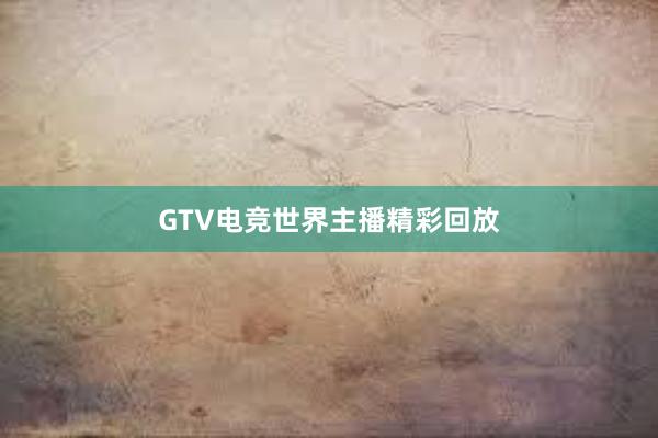 GTV电竞世界主播精彩回放