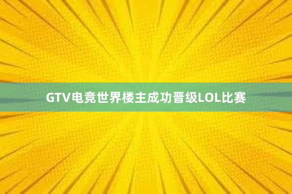 GTV电竞世界楼主成功晋级LOL比赛