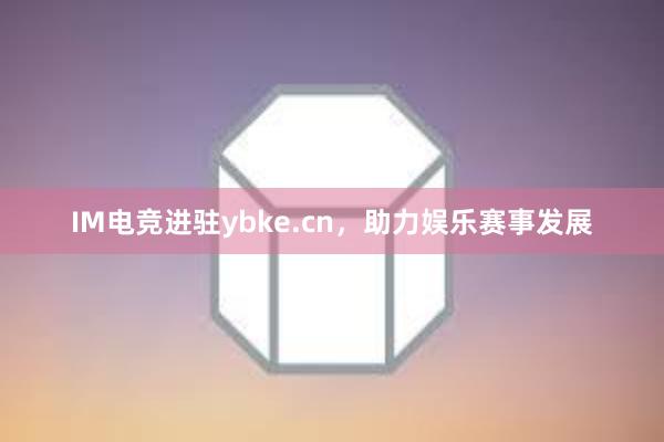 IM电竞进驻ybke.cn，助力娱乐赛事发展