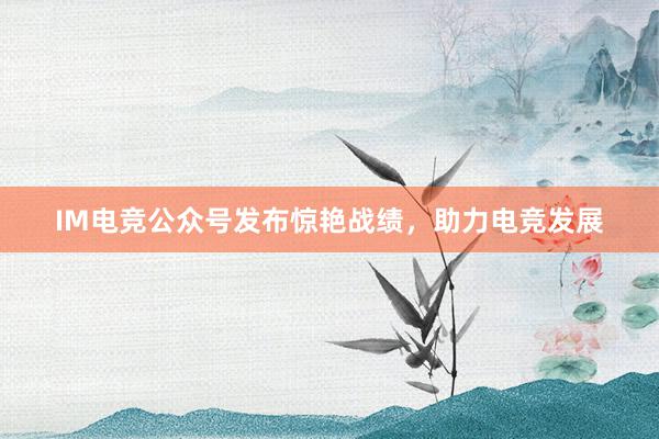 IM电竞公众号发布惊艳战绩，助力电竞发展