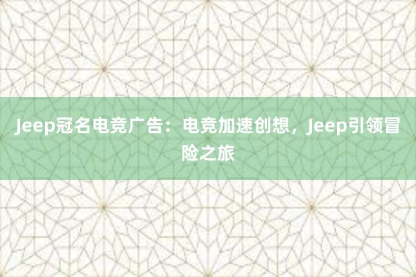 Jeep冠名电竞广告：电竞加速创想，Jeep引领冒险之旅