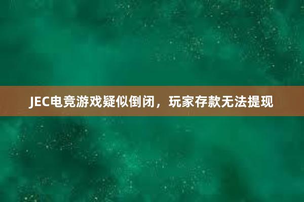 JEC电竞游戏疑似倒闭，玩家存款无法提现