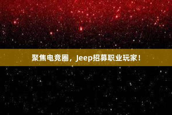 聚焦电竞圈，Jeep招募职业玩家！