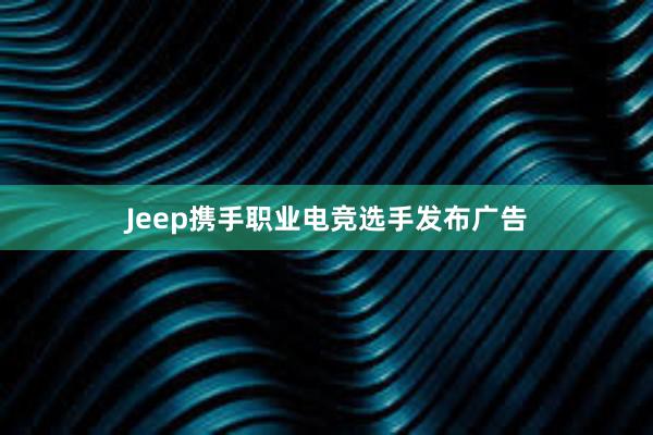 Jeep携手职业电竞选手发布广告