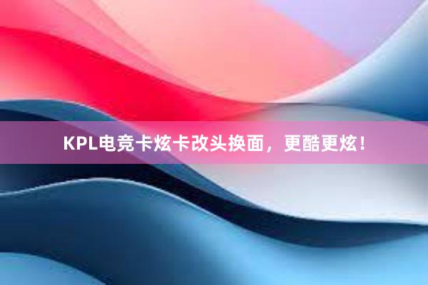 KPL电竞卡炫卡改头换面，更酷更炫！