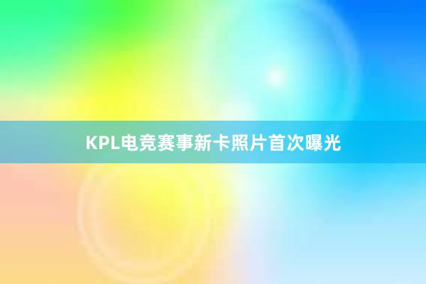 KPL电竞赛事新卡照片首次曝光