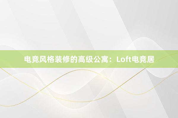 电竞风格装修的高级公寓：Loft电竞居