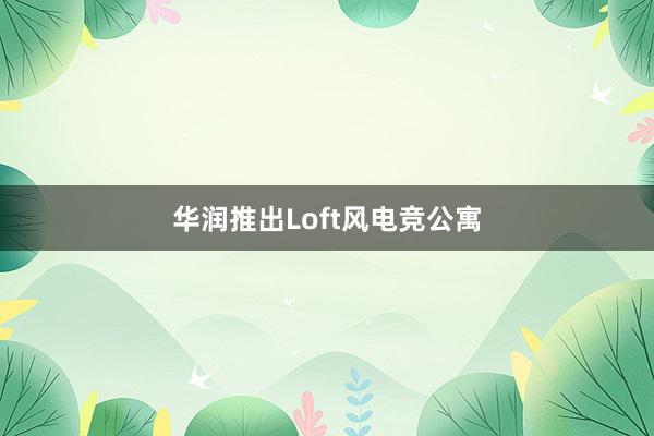 华润推出Loft风电竞公寓