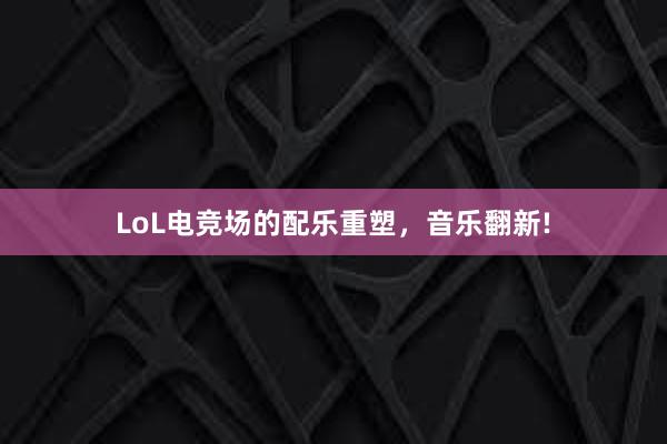 LoL电竞场的配乐重塑，音乐翻新!