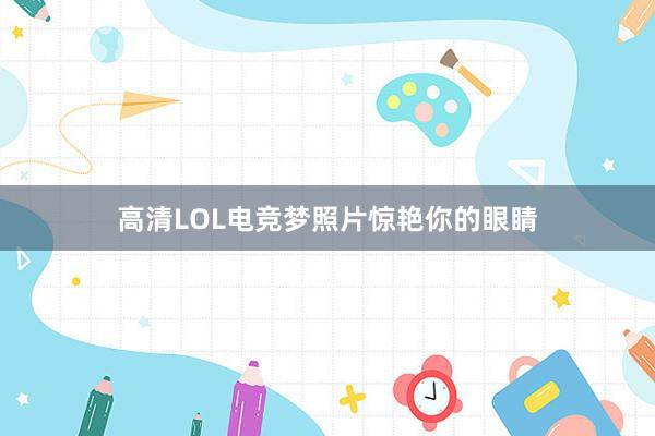 高清LOL电竞梦照片惊艳你的眼睛