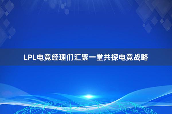 LPL电竞经理们汇聚一堂共探电竞战略