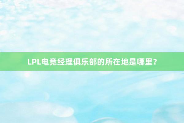 LPL电竞经理俱乐部的所在地是哪里？