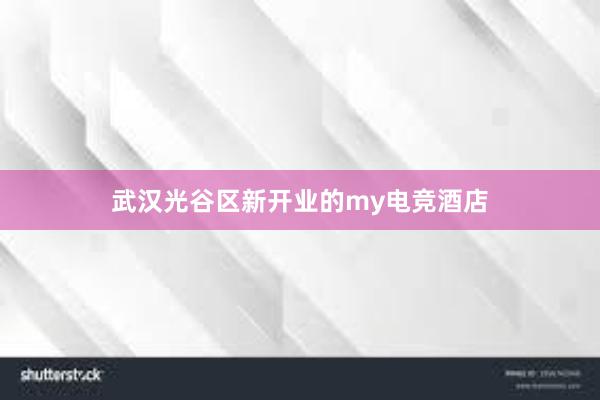 武汉光谷区新开业的my电竞酒店