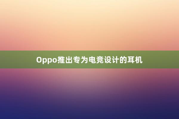 Oppo推出专为电竞设计的耳机