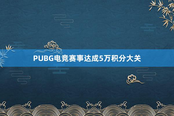 PUBG电竞赛事达成5万积分大关