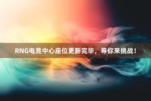 RNG电竞中心座位更新完毕，等你来挑战！