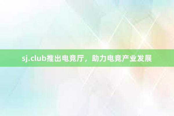 sj.club推出电竞厅，助力电竞产业发展