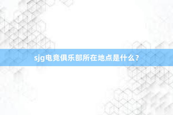 sjg电竞俱乐部所在地点是什么？