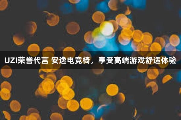 UZI荣誉代言 安逸电竞椅，享受高端游戏舒适体验