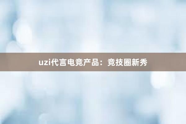 uzi代言电竞产品：竞技圈新秀