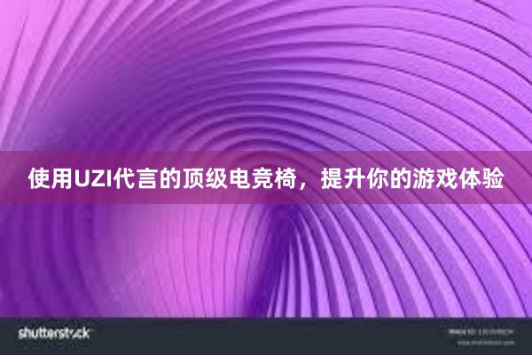 使用UZI代言的顶级电竞椅，提升你的游戏体验